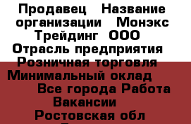 Продавец › Название организации ­ Монэкс Трейдинг, ООО › Отрасль предприятия ­ Розничная торговля › Минимальный оклад ­ 11 000 - Все города Работа » Вакансии   . Ростовская обл.,Донецк г.